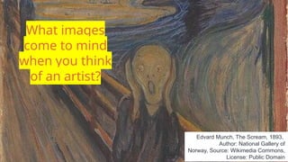 What images
come to mind
when you think
of an artist?
Edvard Munch, The Scream, 1893,
Author: National Gallery of
Norway, Source: Wikimedia Commons,
License: Public Domain
 