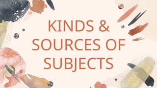 KINDS &
SOURCES OF
SUBJECTS
 