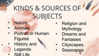 • Nature
• Animals
• Portrait or Human
Figures
• History and
Legends
•
KINDS & SOURCES OF
SUBJECTS
• Religion and
Mythology
• Dreams and
Fantasies
• Cityscapes
• Seascapes
 
