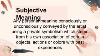 Subjective
Meaning
Any personal meaning consciously or
unconsciously conveyed by the artist
using a private symbolism which stems
from his own association of certain
objects, actions or colors with past
experiences
 