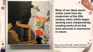 Many of our ideas about
artists come from the
modernism of the 20th
century, when artists began
working more independently,
creating works of art that
were personal or expressive
in nature.
Kerry James Marshall, Untitled (Painter),
2009On Exhibit at the Mastry Exhibition
 