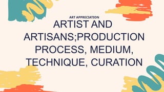 ARTIST AND
ARTISANS;PRODUCTION
PROCESS, MEDIUM,
TECHNIQUE, CURATION
ART APPRECIATION
 