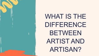 WHAT IS THE
DIFFERENCE
BETWEEN
ARTIST AND
ARTISAN?
 