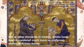 But at other moments in history, artists have
been considered much more as craftsmen,
skilled with their hands.
Saint Louis Bible, Cleric and Illuminator.
Author: Google Art Project,
Source: Wikimedia Commons,
License: Public Domain
 