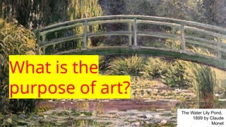 What is the
purpose of art?
The Water Lily Pond,
1899 by Claude
Monet
 