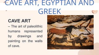 CAVE ART, EGYPTIAN AND
GREEK
CAVE ART
– The art of paleolithic
humans represented
by drawings and
painting on the walls
of cave.
 