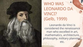 WHO WAS
LEONARDO DA
VINCI?
(Gelb, 1999)
Leonardo da Vinci is
considered the renaissance
man who excelled in art,
mathematics, architecture,
philosophy, military planning,
etc.
 