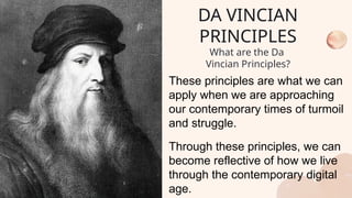 These principles are what we can
apply when we are approaching
our contemporary times of turmoil
and struggle.
Through these principles, we can
become reflective of how we live
through the contemporary digital
age.
DA VINCIAN
PRINCIPLES
What are the Da
Vincian Principles?
 