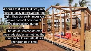 A house that was built for years
can be easily destroyed in one
night, thus our early ancestors
never erected permanent
residential structures.
The structures constructed
were adaptable, something that
could be built and rebuilt in a
short period of time.
 