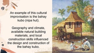 An example of this cultural
improvisation is the bahay
kubo (nipa hut).
Geography and climate,
available natural building
materials, and local
construction skills influenced
the design and construction of
the bahay kubo.
 