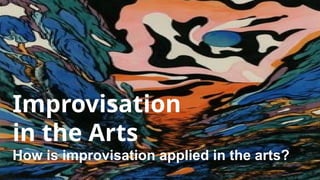 Improvisation
in the Arts
How is improvisation applied in the arts?
 
