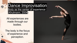 All experiences are
made through our
bodies.
The body is the focus
of experience and
perception.
Dance Improvisation
Body as the center of experience
(Khulmann, 2004)
 