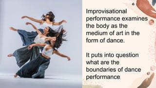 Improvisational
performance examines
the body as the
medium of art in the
form of dance.
It puts into question
what are the
boundaries of dance
performance.
 