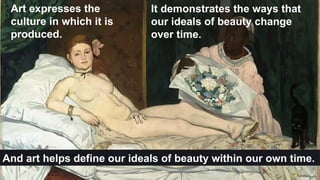 Art expresses the
culture in which it is
produced.
It demonstrates the ways that
our ideals of beauty change
over time.
And art helps define our ideals of beauty within our own time.
 