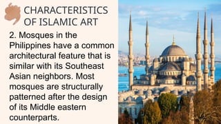 2. Mosques in the
Philippines have a common
architectural feature that is
similar with its Southeast
Asian neighbors. Most
mosques are structurally
patterned after the design
of its Middle eastern
counterparts.
CHARACTERISTICS
OF ISLAMIC ART
 