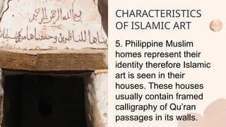 5. Philippine Muslim
homes represent their
identity therefore Islamic
art is seen in their
houses. These houses
usually contain framed
calligraphy of Qu’ran
passages in its walls.
CHARACTERISTICS
OF ISLAMIC ART
 