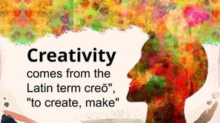 Creativity
comes from the
Latin term creō",
"to create, make"
 
