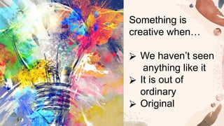 Something is
creative when…
⮚ We haven’t seen
anything like it
⮚ It is out of
ordinary
⮚ Original
 
