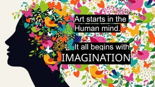 Art starts in the
Human mind.
It all begins with
IMAGINATION
 