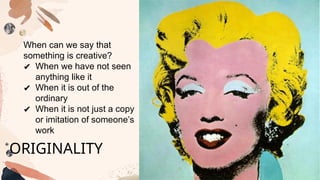 When can we say that
something is creative?
✔ When we have not seen
anything like it
✔ When it is out of the
ordinary
✔ When it is not just a copy
or imitation of someone’s
work
ORIGINALITY
 