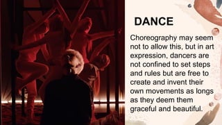 Choreography may seem
not to allow this, but in art
expression, dancers are
not confined to set steps
and rules but are free to
create and invent their
own movements as longs
as they deem them
graceful and beautiful.
DANCE
 