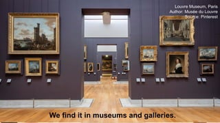 We find it in museums and galleries.
Louvre Museum, Paris
Author: Musée du Louvre
Source: Pinterest
 