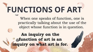 FUNCTIONS OF ART
When one speaks of function, one is
practically talking about the use of the
object whose function is in question.
An inquiry on the
function of art is an
inquiry on what art is for.
 