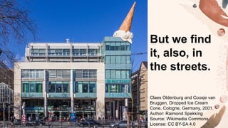 But we find
it, also, in
the streets.
Claes Oldenburg and Coosje van
Bruggen, Dropped Ice Cream
Cone, Cologne, Germany, 2001.
Author: Raimond Spekking
Source: Wikimedia Commons
License: CC BY-SA 4.0
 