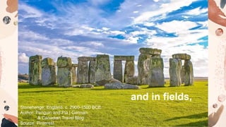 Stonehenge, England. c. 2900-1500 BCE.
Author: Penguin and Pia | German
& Canadian Travel Blog
Source: Pinterest
and in fields,
 