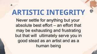 ARTISTIC INTEGRITY
Never settle for anything but your
absolute best effort – an effort that
may be exhausting and frustrating
but that will ultimately serve you in
good stead as an artist and as a
human being
 