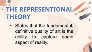 THE REPRESENTIONAL
THEORY
• States that the fundamental,
definitive quality of art is the
ability to capture some
aspect of reality.
 