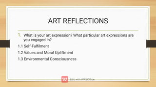 ART REFLECTIONS
1. What is your art expression? What particular art expressions are
you engaged in?
1.1 Self-Fulﬁlment
1.2 Values and Moral Upliftment
1.3 Environmental Consciousness
 