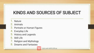 KINDS AND SOURCES OF SUBJECT
1.
2.
3.
4.
5.
6.
7.
8.
Nature
Animals
Portraits or Human Figures
Everyday Life
History and Legends
Still Life
Religion and Mythology
Dreams and Fantasies
 