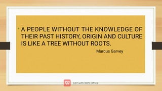 • A PEOPLE WITHOUT THE KNOWLEDGE OF
THEIR PAST HISTORY, ORIGIN AND CULTURE
IS LIKE A TREE WITHOUT ROOTS.
Marcus Garvey
 