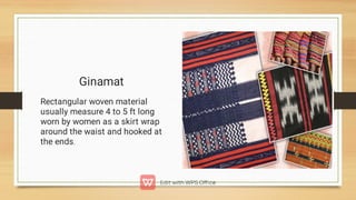 Ginamat
Rectangular woven material
usually measure 4 to 5 ft long
worn by women as a skirt wrap
around the waist and hooked at
the ends.
 