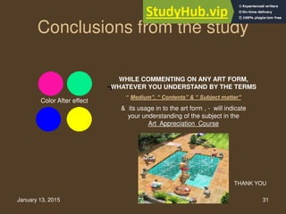 January 13, 2015 31
Conclusions from the study
Color After effect
WHILE COMMENTING ON ANY ART FORM,
WHATEVER YOU UNDERSTAND BY THE TERMS
“ Medium”, “ Contents” & “ Subject matter”
& its usage in to the art form , - will indicate
your understanding of the subject in the
Art Appreciation Course
THANK YOU
 