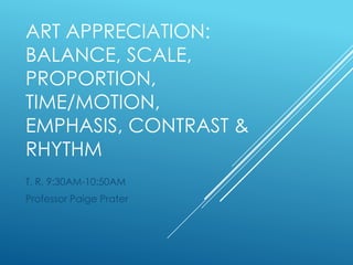 ART APPRECIATION:
BALANCE, SCALE,
PROPORTION,
TIME/MOTION,
EMPHASIS, CONTRAST &
RHYTHM
T, R, 9:30AM-10:50AM
Professor Paige Prater

 