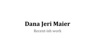 Dana Jeri Maier
Recent-ish work
 