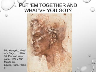 PUT „EM TOGETHER AND
WHAT‟VE YOU GOT?

Michelangelo, Head
of a Satyr, c. 1520–
30. Pen and ink on
paper, 10⅝ x 7⅞”.
Musée du
Louvre, Paris, Franc
e

 