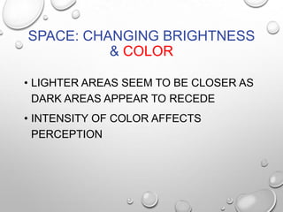 SPACE: CHANGING BRIGHTNESS
& COLOR
• LIGHTER AREAS SEEM TO BE CLOSER AS
DARK AREAS APPEAR TO RECEDE
• INTENSITY OF COLOR AFFECTS
PERCEPTION

 