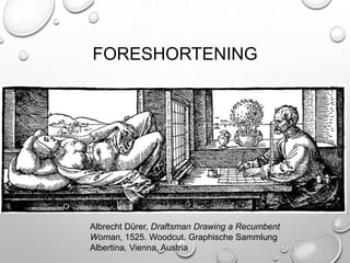 FORESHORTENING

Albrecht Dürer, Draftsman Drawing a Recumbent
Woman, 1525. Woodcut. Graphische Sammlung
Albertina, Vienna, Austria

 