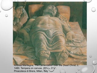 Andrea Mantegna, The Lamentation over the Dead Christ, c.
1480. Tempera on canvas, 26¾ x 31⅞”.
Pinacoteca di Brera, Milan, Italy

 