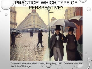 PRACTICE! WHICH TYPE OF
PERSPECTIVE?

Gustave Caillebotte, Paris Street; Rainy Day, 1877. Oil on canvas. Art
Institute of Chicago.

 