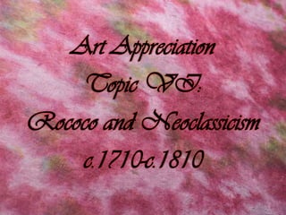 Art Appreciation Topic VI: Rococo and Neoclassicism c.1710-c.1810 