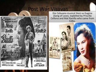 Post War Visayas
the Cebuano musical Honi sa Gugma
(Song of Love), topbilled by Priscilla
Cellona and Mat Ranillo who came from
Cebu.
 