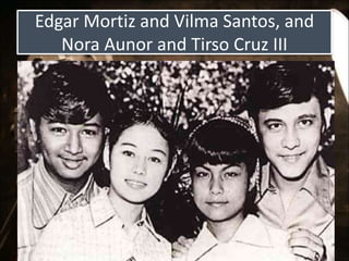 Edgar Mortiz and Vilma Santos, and
Nora Aunor and Tirso Cruz III
 