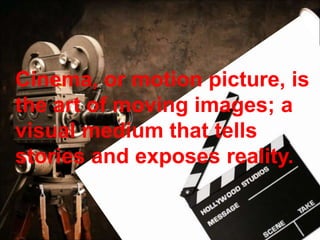 Cinema, or motion picture, is
the art of moving images; a
visual medium that tells
stories and exposes reality.
 