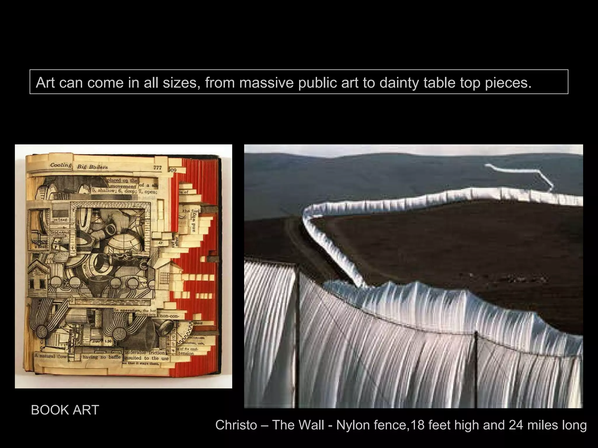 Christo – The Wall - Nylon fence,18 feet high and 24 miles long  BOOK ART Art can come in all sizes, from massive public art to dainty table top pieces.  
