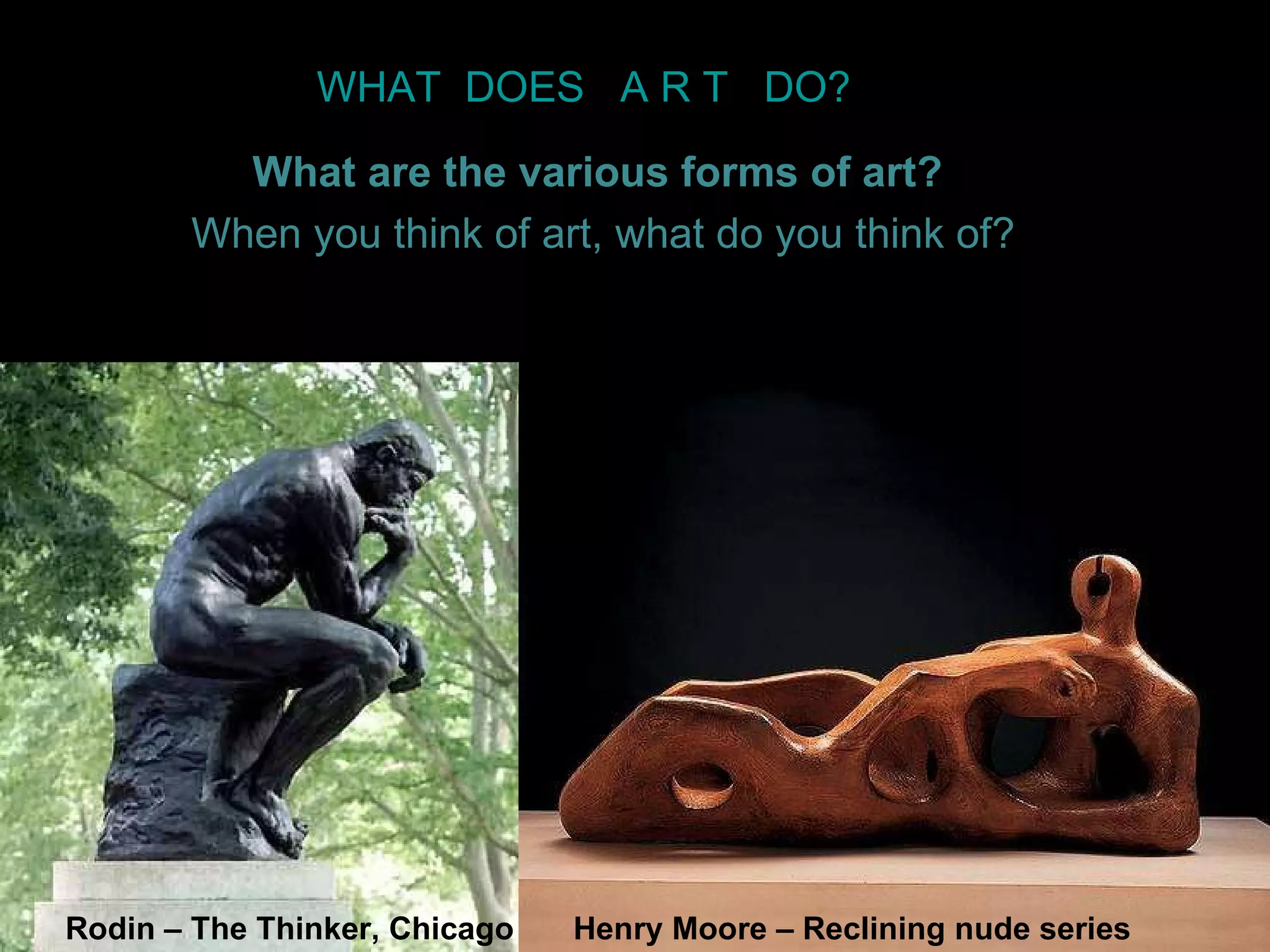WHAT  DOES  A R T  DO? What are the various forms of art?   When you think of art, what do you think of? Rodin – The Thinker, Chicago Henry Moore – Reclining nude series 