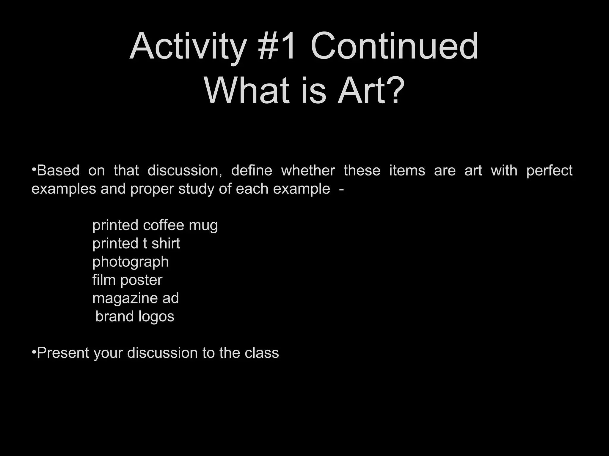 Based on that discussion, define whether these items are art with perfect examples and proper study of each example  -  printed coffee mug printed t shirt photograph film poster magazine ad brand logos Present your discussion to the class Activity #1 Continued What is Art? 